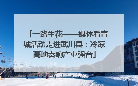 一路生花——媒体看青城活动走进武川县：冷凉高地奏响产业强音